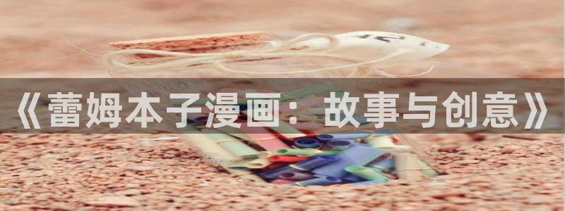 周一的救星漫画未删减免费观看完整漫蛙：《蕾姆本子漫画：故事与创意》
