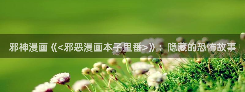 漫蛙漫画官网入口正版：邪神漫画《<邪恶漫画本子里番>》：隐藏的恐怖故事