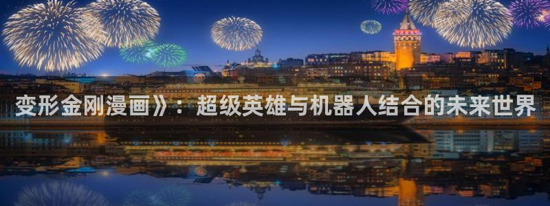 漫蛙网址是什么：变形金刚漫画》：超级英雄与机器人结合的未来世界