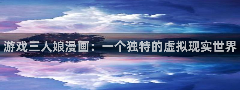 谷围南亭漫画免费版漫蛙：游戏三人娘漫画：一个独特的虚拟现实世界