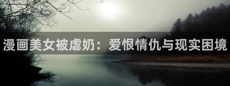 漫蛙密码：漫画美女被虐奶：爱恨情仇与现实困境