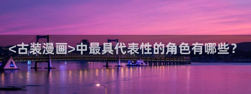漫蛙漫画(网页入口)_漫蛙manwa官网_：<古装漫画>中最具代表性的角色有哪些？