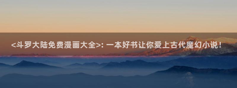 漫蛙漫画3：<斗罗大陆免费漫画大全>: 一本好书让你爱上古代魔幻小说！