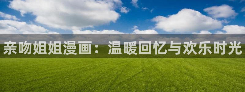 漫蛙网页版免费进入链接：亲吻姐姐漫画：温暖回忆与欢乐时光