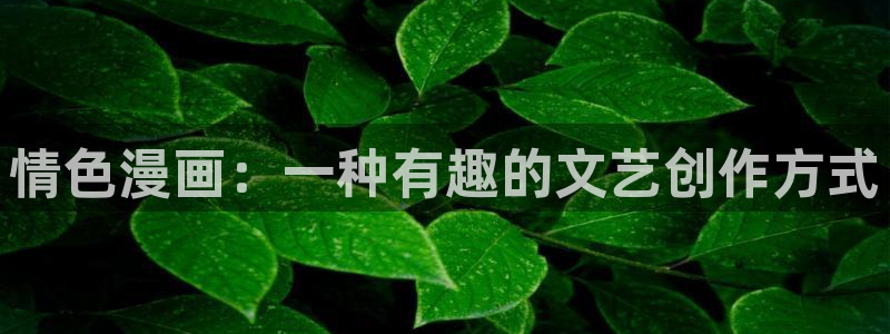 漫蛙漫画官方：情色漫画：一种有趣的文艺创作方式