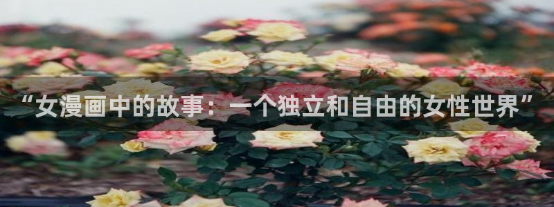 漫蛙2正版app在哪下：“女漫画中的故事：一个独立和自由的女性世界”