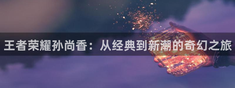 漫蛙漫画(网页入口)_manwa官网版：王者荣耀孙尚香：从经典到新潮的奇幻之旅