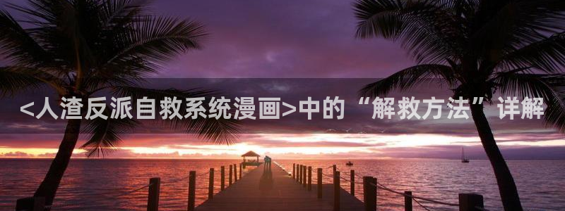漫蛙漫画网站官方入口在线观看：<人渣反派自救系统漫画>中的“解救方法”详解
