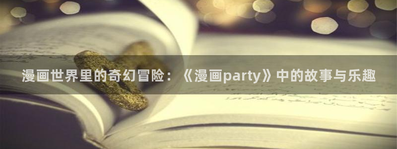 漫蛙漫画页面入口在哪：漫画世界里的奇幻冒险：《漫画party》中的故事与乐趣